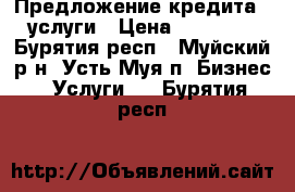 Предложение кредита - услуги › Цена ­ 10 000 - Бурятия респ., Муйский р-н, Усть-Муя п. Бизнес » Услуги   . Бурятия респ.